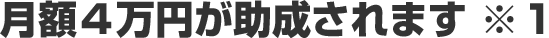 月額４万円が助成されます　※１